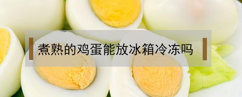 煮熟的鸡蛋能放冰箱冷冻吗（鸡蛋煮熟了可以放冰箱里吗）