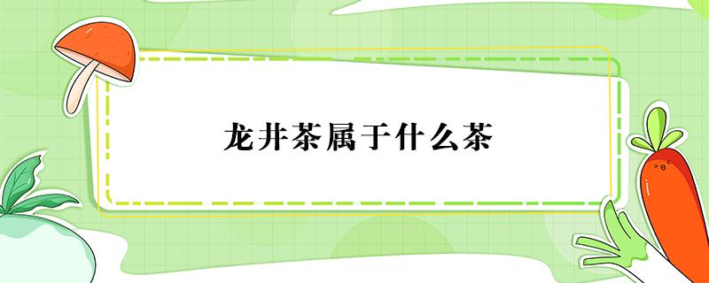 龙井茶属于什么茶 杭州龙井茶属于什么茶