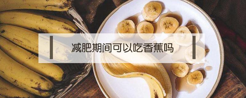 减肥期间可以吃香蕉吗（减肥期间可以吃香蕉吗早上）