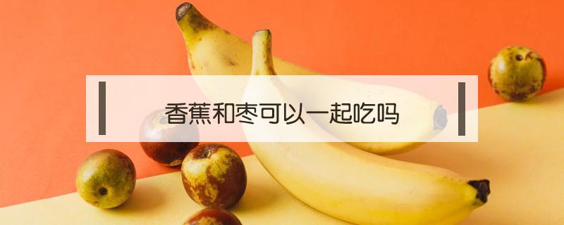 香蕉和枣可以一起吃吗（香蕉和枣可以一起吃吗?）