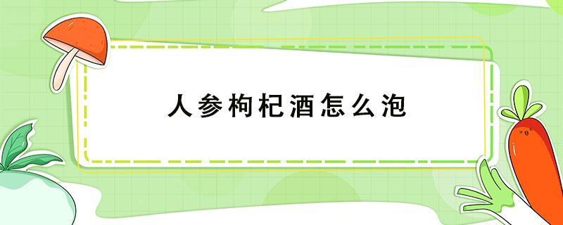 人参枸杞酒怎么泡 人参枸杞酒怎么泡制方法壮阳