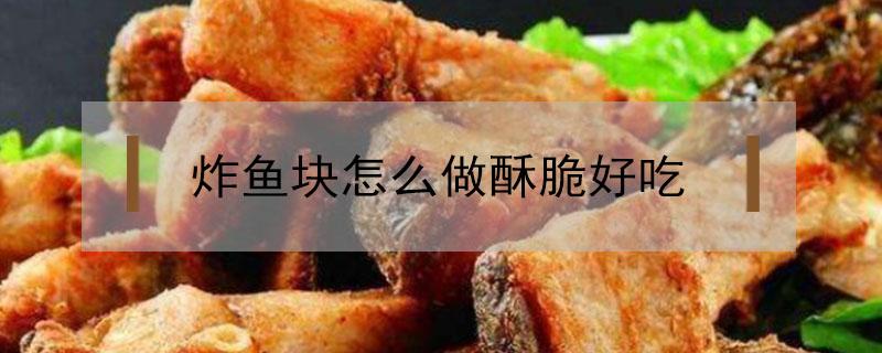 炸鱼块怎么做酥脆好吃（炸鱼块怎么做酥脆好吃窍门）