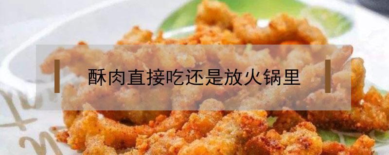 酥肉直接吃还是放火锅里 酥肉是放在火锅里还是直接吃