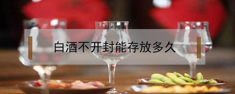 白酒不开封能存放多久（白酒不密封能放多久）