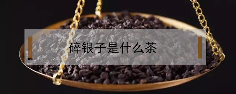 碎银子是什么茶 碎银子是什么茶有哪些功效