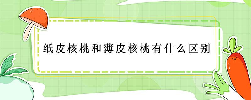 纸皮核桃和薄皮核桃有什么区别 纸皮核桃和薄皮核桃有什么区别和功效