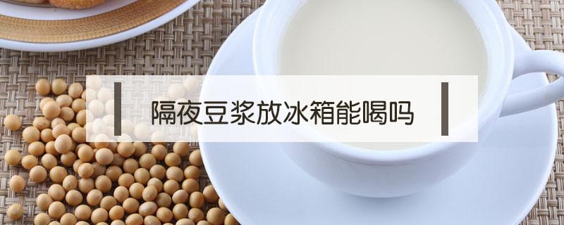 隔夜豆浆放冰箱能喝吗 隔夜的豆浆放冰箱能喝吗