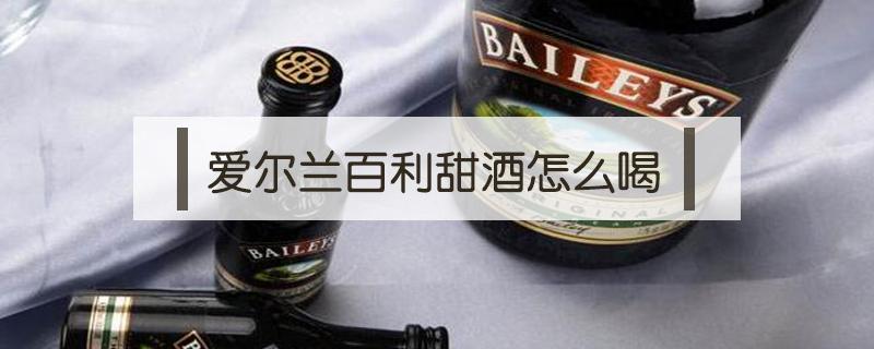 爱尔兰百利甜酒怎么喝（爱尔兰百利甜酒好喝吗）