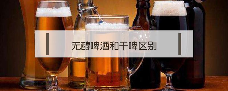 无醇啤酒和干啤区别（干啤和无醇啤酒有区别吗?）