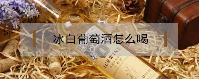 冰白葡萄酒怎么喝 冰白葡萄酒怎么喝好喝