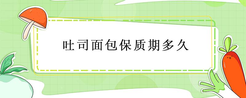 吐司面包保质期多久 黑麦吐司面包保质期多久