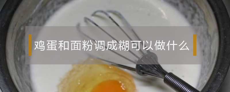 鸡蛋和面粉调成糊可以做什么（鸡蛋和面粉怎么调成糊）