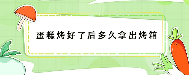 蛋糕烤好了后多久拿出烤箱（蛋糕在烤箱里烤好需要等几分钟再拿出来吗）