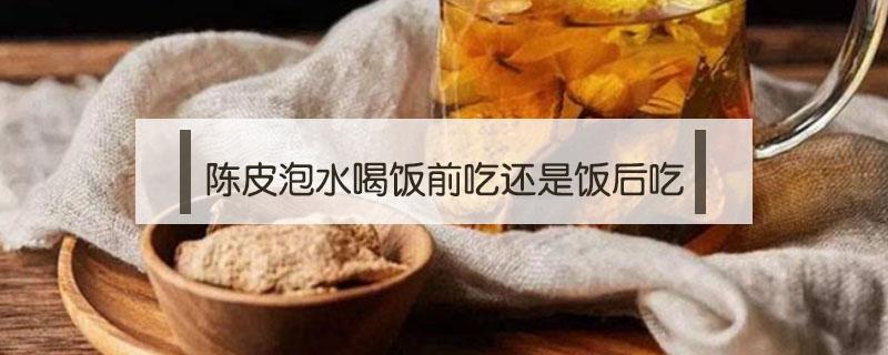 陈皮泡水喝饭前吃还是饭后吃 饭后陈皮泡水喝的功效