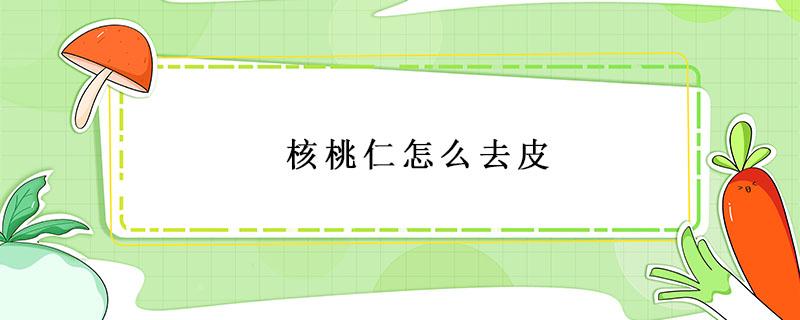 核桃仁怎么去皮 核桃仁怎么去皮容易