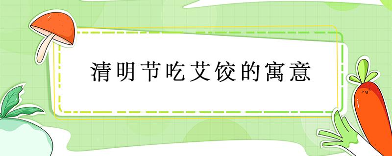 清明节吃艾饺的寓意 清明节包艾饺的寓意