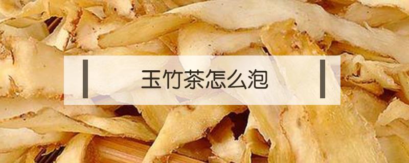 玉竹茶怎么泡（野生玉竹怎么处理才能泡茶喝）