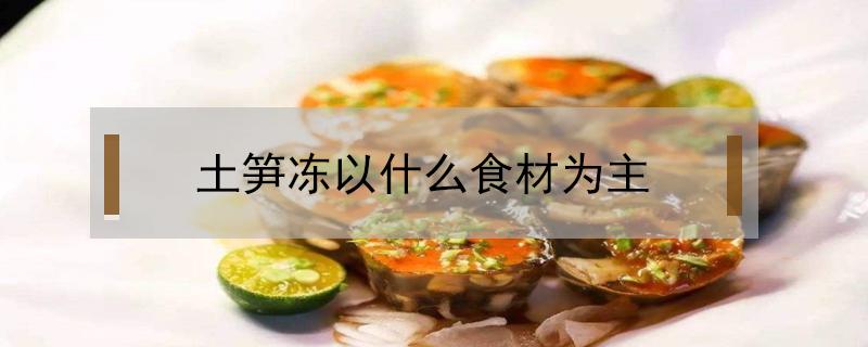 土笋冻以什么食材为主（土笋冻主要原料）