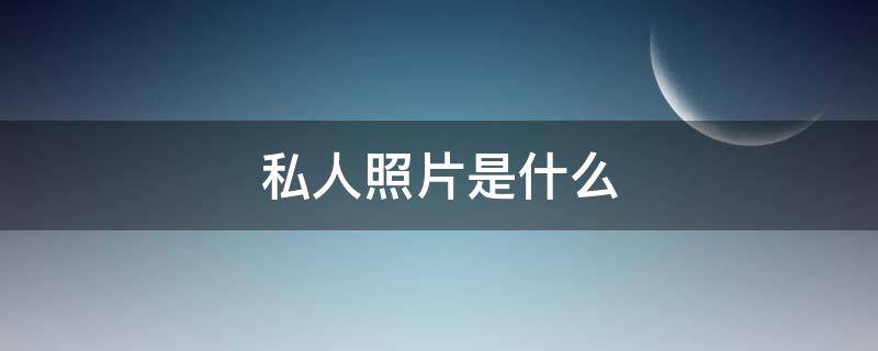 私人照片是什么（你有没有私人照片）