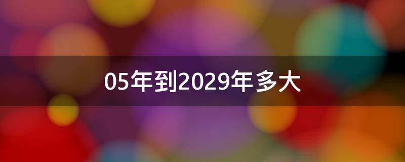 05年到2029年多大（2023年05年多大）