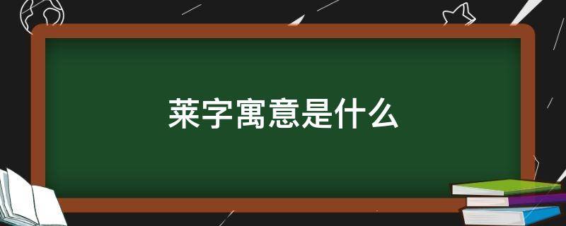 莱字寓意是什么（莱字取名寓意是什么）