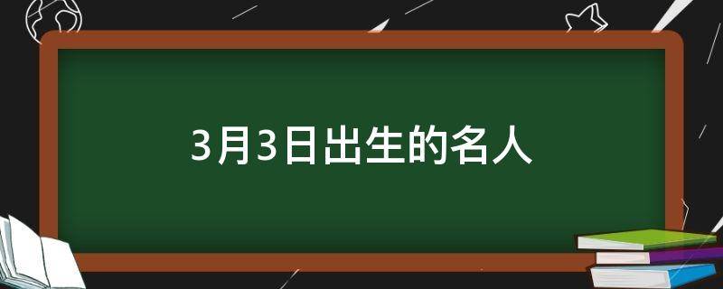 3月3日出生的名人（3月3号出生的名人）