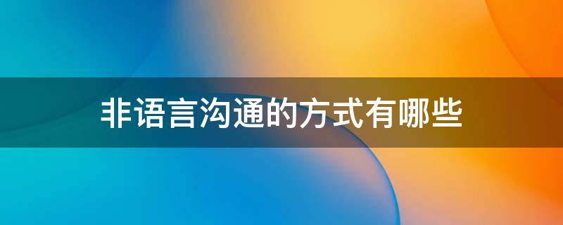 非语言沟通的方式有哪些（非语言沟通的方式有哪些? 动作 神态 表情 音调）