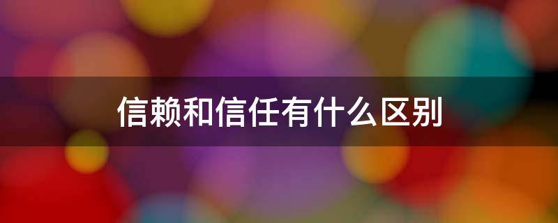 信赖和信任有什么区别 信任和信赖意思一样吗