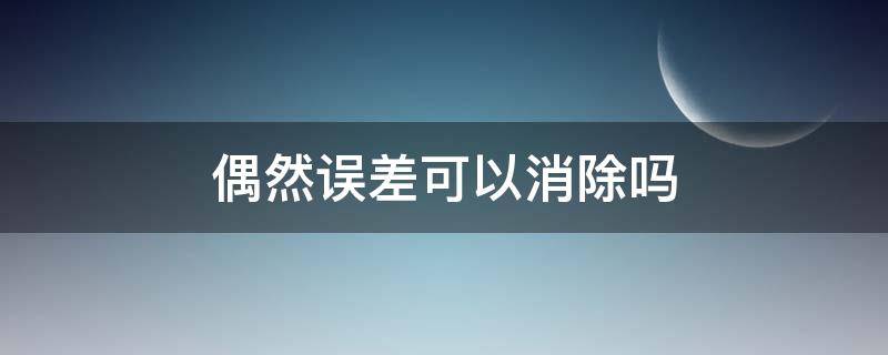 偶然误差可以消除吗 偶然误差可以消除吗?