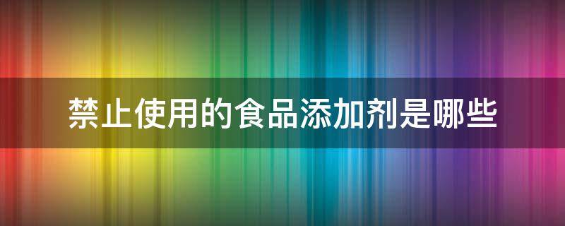 禁止使用的食品添加剂是哪些 禁止使用的食品添加剂