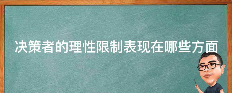 决策者的理性限制表现在哪些方面（决策的理性限制主要表现在哪方面）