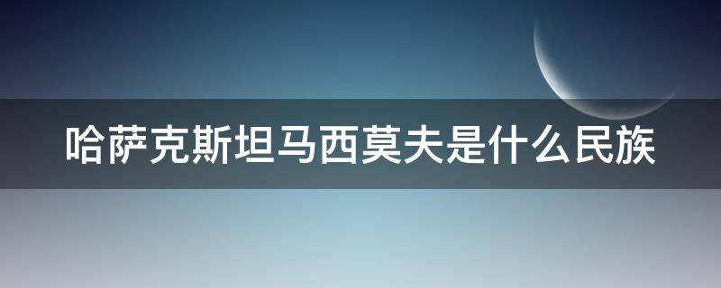 哈萨克斯坦马西莫夫是什么民族 哈萨克斯坦马明是什么民族