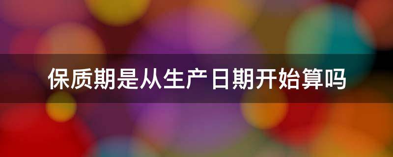 保质期是从生产日期开始算吗 食品保质期是从生产日期开始算吗