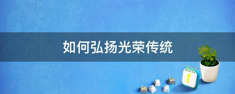 如何弘扬光荣传统（如何弘扬光荣传统赓续红色血脉心得体会）