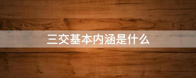 三交基本内涵是什么 三交的基本内涵是什么交往交谈