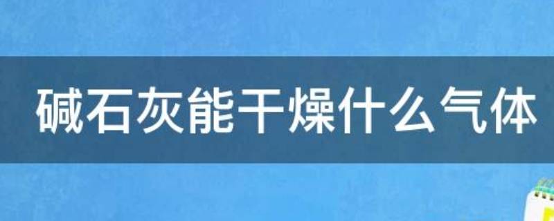 碱石灰能干燥什么气体 碱石灰能干燥什么气体?能吸收什么气体