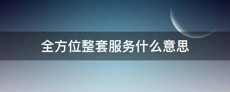 全方位整套服务什么意思（全方位整套服务是什么）