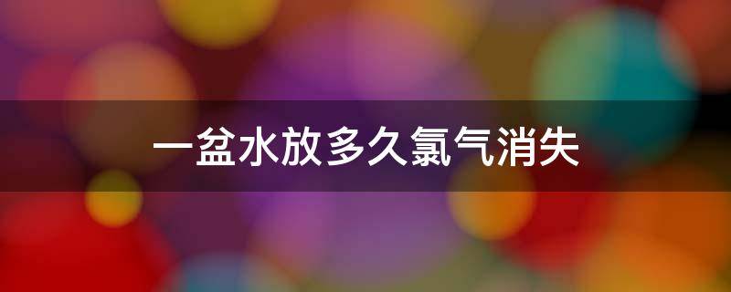 一盆水放多久氯气消失 水放多久氯气没了