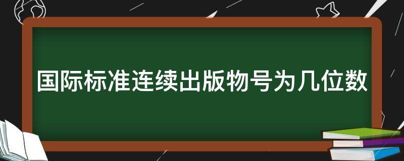 国际标准连续出版物号为几位数 国际标准连续出版号为几位数字