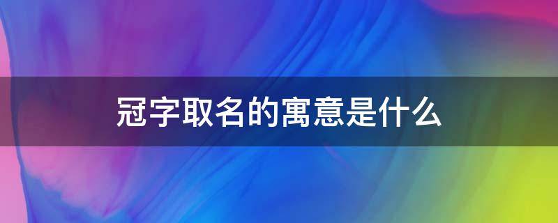 冠字取名的寓意是什么 冠字的寓意是什么意思