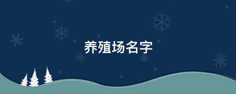 养殖场名字 养殖场名字大全吉祥大气