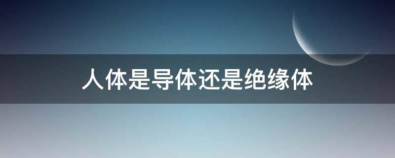 人体是导体还是绝缘体（什么叫导体和绝缘体）