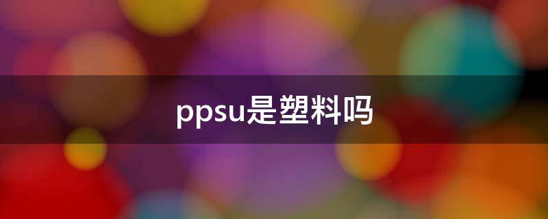ppsu是塑料吗（塑料跟ppsu有什么区别）