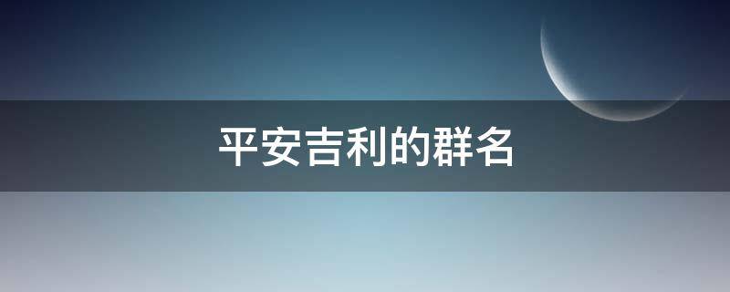 平安吉利的群名（平安吉利的群名五个字）