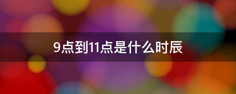 9点到11点是什么时辰（上午9点到11点是什么时辰）