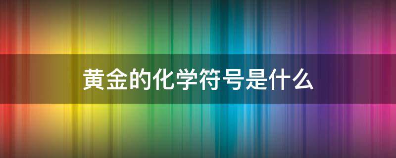 黄金的化学符号是什么 黄金的化学元素符号是什么