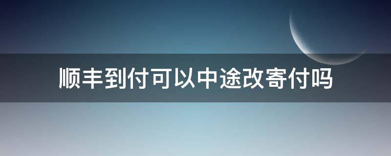 顺丰到付可以中途改寄付吗（顺丰快递可以到付改寄付吗）