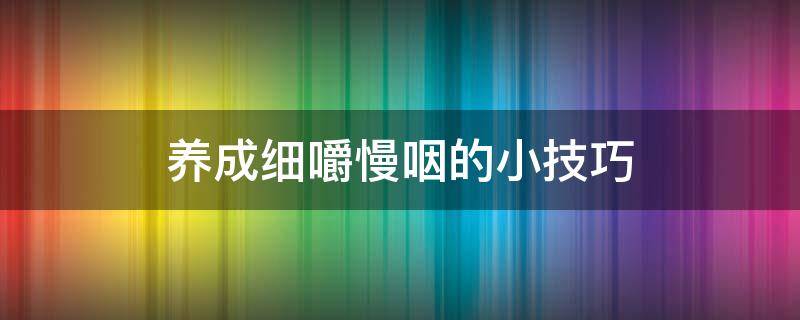 养成细嚼慢咽的小技巧 怎么能细嚼慢咽