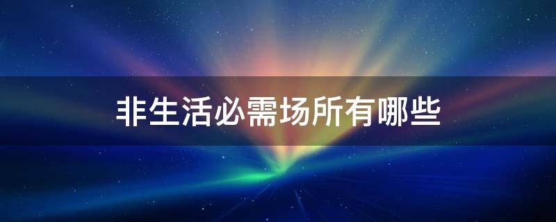 非生活必需场所有哪些 非生活必需公共场所指哪些