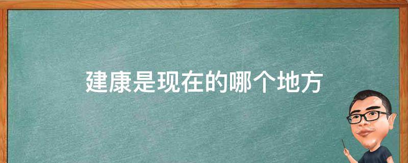 建康是现在的哪个地方（建康是什么城市）